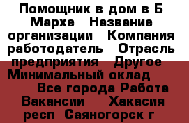 Помощник в дом в Б.Мархе › Название организации ­ Компания-работодатель › Отрасль предприятия ­ Другое › Минимальный оклад ­ 10 000 - Все города Работа » Вакансии   . Хакасия респ.,Саяногорск г.